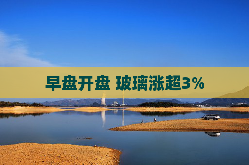 早盘开盘 玻璃涨超3%