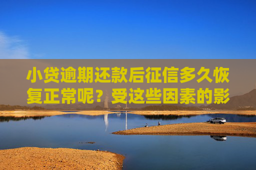 小贷逾期还款后征信多久恢复正常呢?受这些因素的影响!