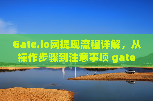 Gate.io网提现流程详解，从操作步骤到注意事项 gate.io网提现流程