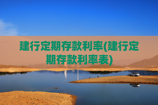 建行定期存款利率(建行定期存款利率表)