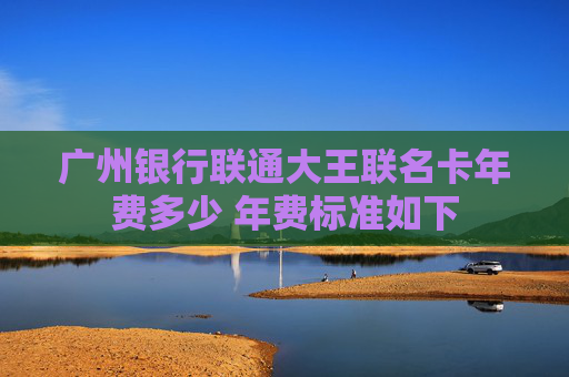 广州银行联通大王联名卡年费多少 年费标准如下