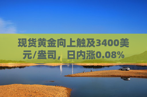 现货黄金向上触及3400美元/盎司，日内涨0.08%