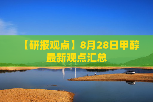 【研报观点】8月28日甲醇最新观点汇总
