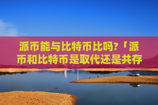 派币能与比特币比吗?「派币和比特币是取代还是共存」