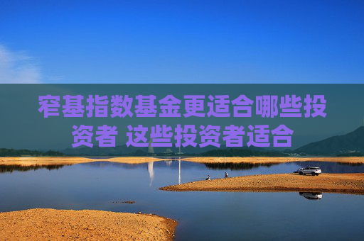 窄基指数基金更适合哪些投资者 这些投资者适合