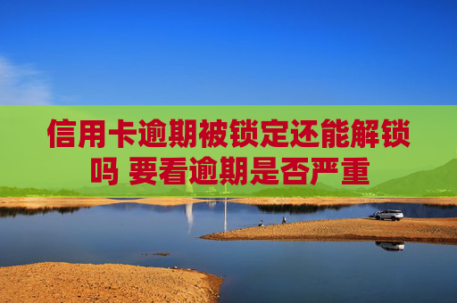 信用卡逾期被锁定还能解锁吗 要看逾期是否严重