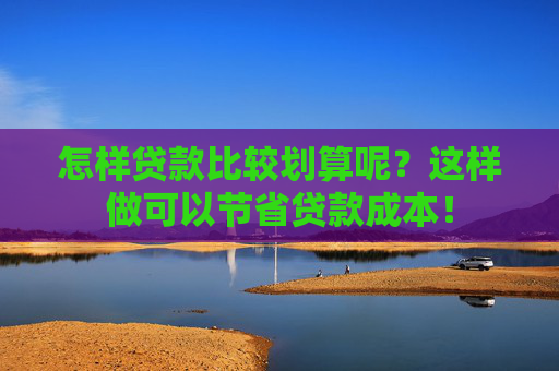 怎样贷款比较划算呢？这样做可以节省贷款成本！