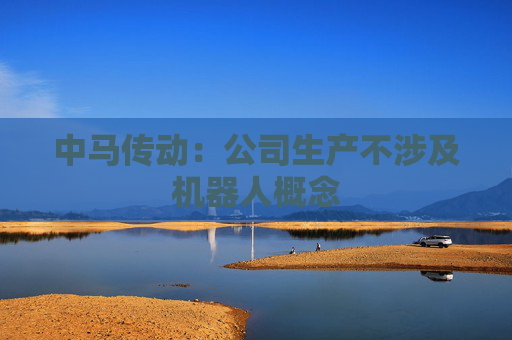 中马传动：公司生产不涉及机器人概念