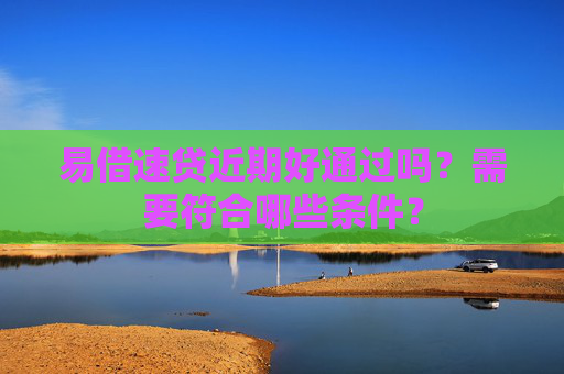 易借速贷近期好通过吗？需要符合哪些条件？