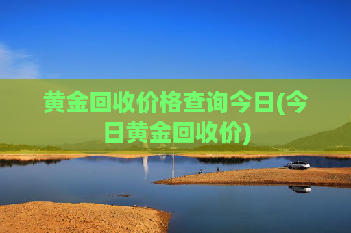 黄金回收价格查询今日(今日黄金回收价)