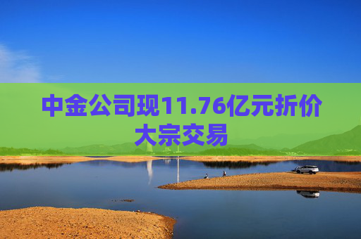 中金公司现11.76亿元折价大宗交易