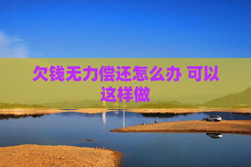 欠钱无力偿还怎么办 可以这样做