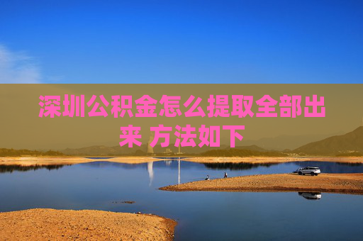 深圳公积金怎么提取全部出来 方法如下