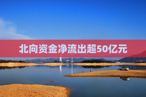 北向资金净流出超50亿元