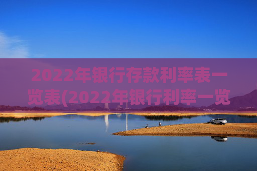 2022年银行存款利率表一览表(2022年银行利率一览)