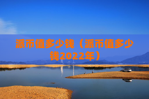 派币值多少钱（派币值多少钱2022年）
