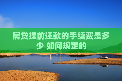 房贷提前还款的手续费是多少 如何规定的