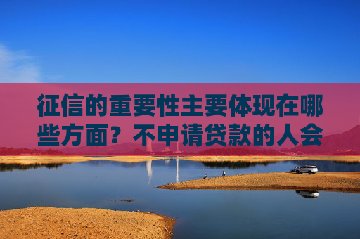 征信的重要性主要体现在哪些方面？不申请贷款的人会用到征信吗？