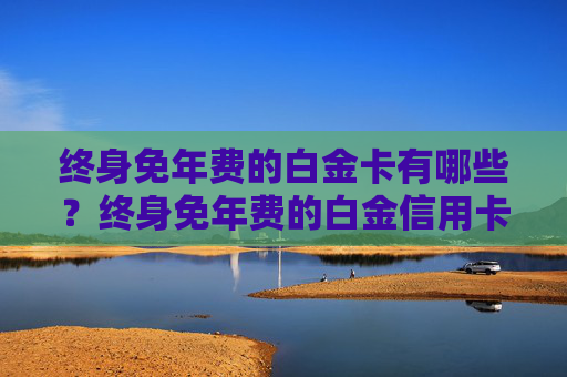 终身免年费的白金卡有哪些？终身免年费的白金信用卡推荐！