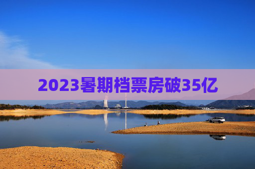 2023暑期档票房破35亿