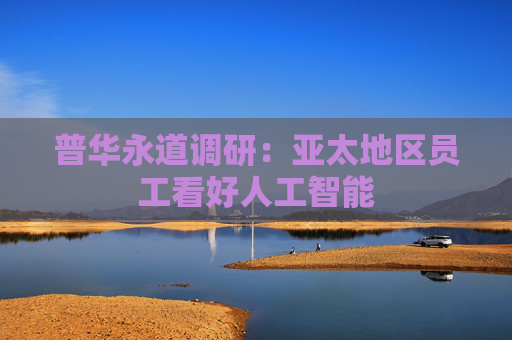 普华永道调研：亚太地区员工看好人工智能