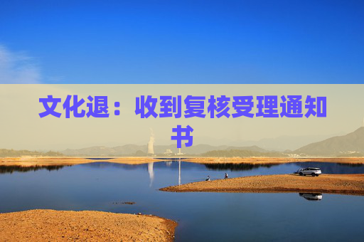 文化退：收到复核受理通知书