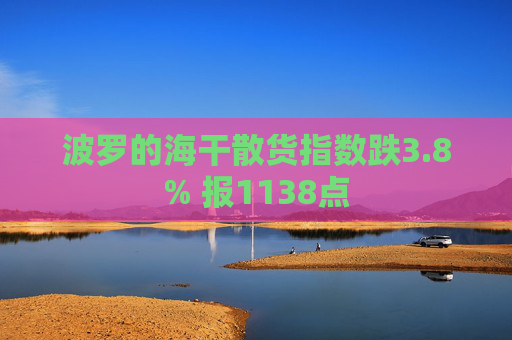波罗的海干散货指数跌3.8% 报1138点