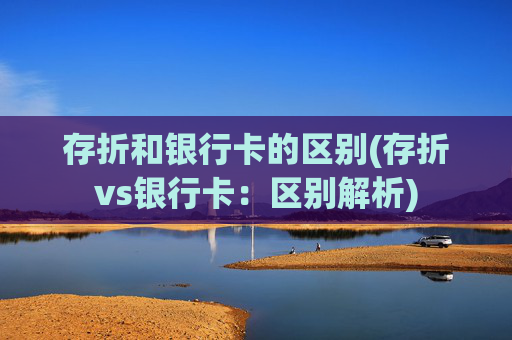 存折和银行卡的区别(存折vs银行卡：区别解析)