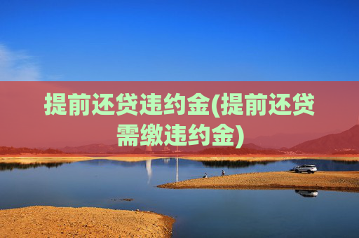 提前还贷违约金(提前还贷需缴违约金)