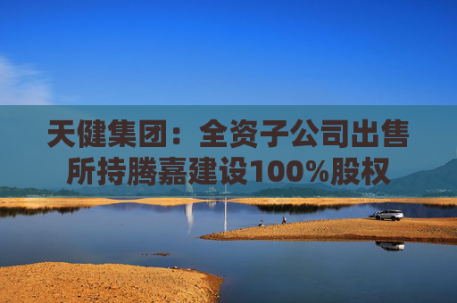 天健集团：全资子公司出售所持腾嘉建设100%股权