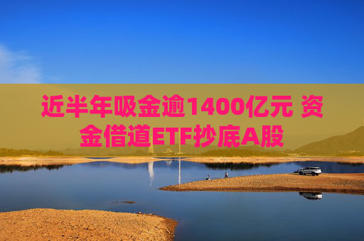 近半年吸金逾1400亿元 资金借道ETF抄底A股