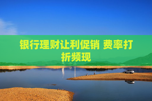 银行理财让利促销 费率打折频现