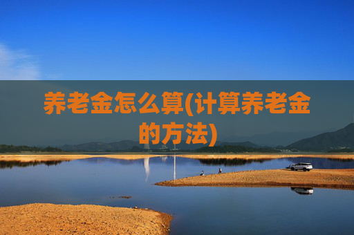 养老金怎么算(计算养老金的方法)