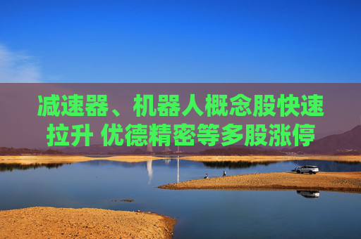 减速器、机器人概念股快速拉升 优德精密等多股涨停