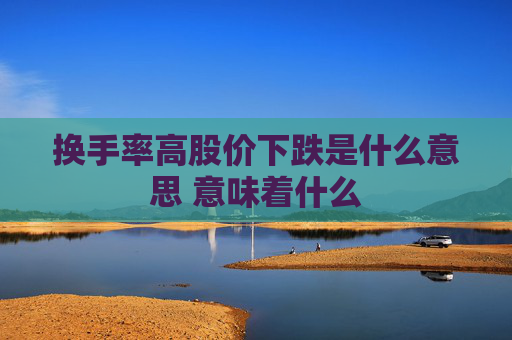 换手率高股价下跌是什么意思 意味着什么