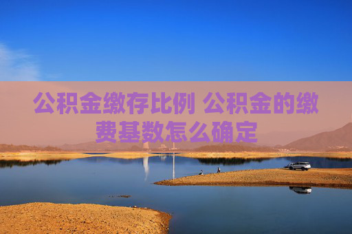 公积金缴存比例 公积金的缴费基数怎么确定