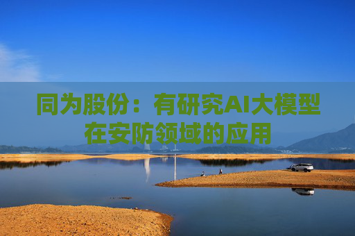 同为股份：有研究AI大模型在安防领域的应用