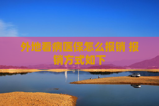外地看病医保怎么报销 报销方式如下