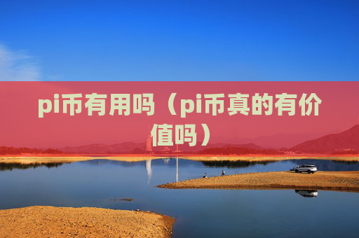 pi币有用吗（pi币真的有价值吗）