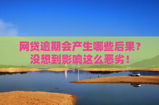 网贷逾期会产生哪些后果？没想到影响这么恶劣！