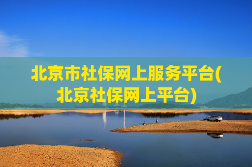 北京市社保网上服务平台(北京社保网上平台)