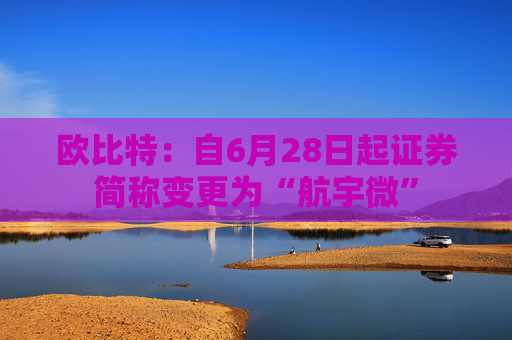 欧比特：自6月28日起证券简称变更为“航宇微”