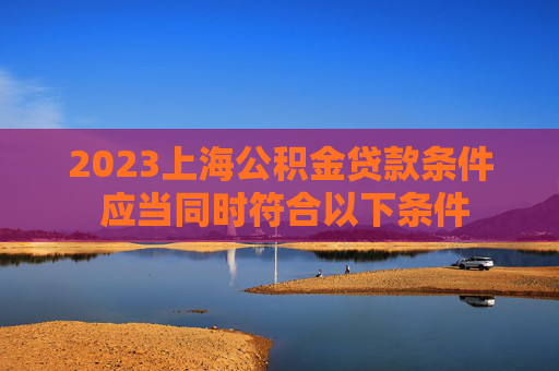 2023上海公积金贷款条件 应当同时符合以下条件