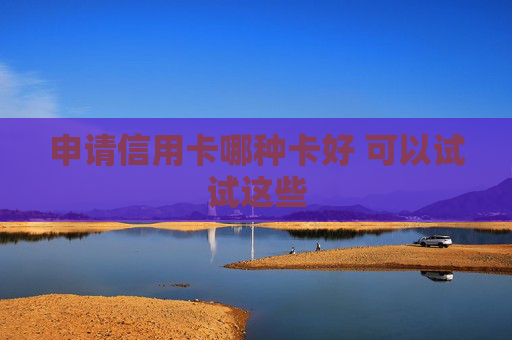 申请信用卡哪种卡好 可以试试这些