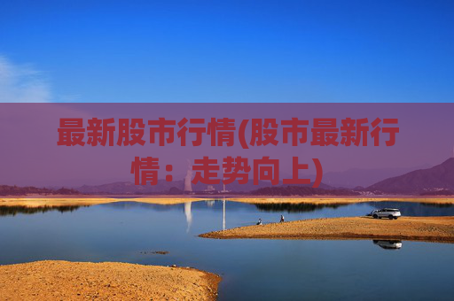 最新股市行情(股市最新行情：走势向上)