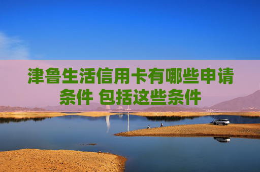 津鲁生活信用卡有哪些申请条件 包括这些条件