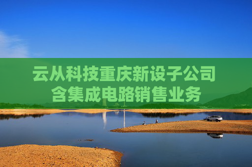 云从科技重庆新设子公司 含集成电路销售业务