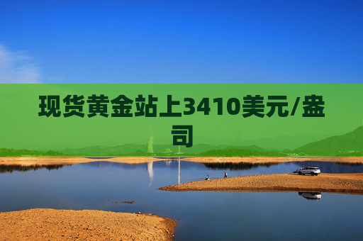 现货黄金站上3410美元/盎司