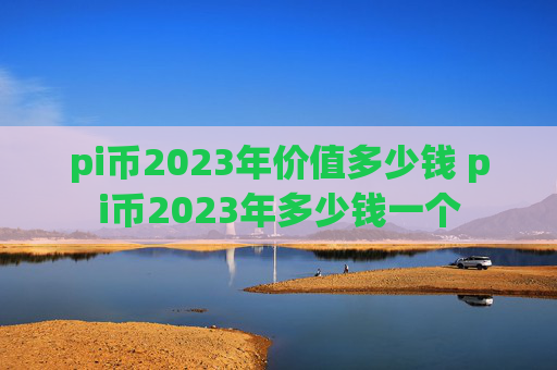 pi币2023年价值多少钱 pi币2023年多少钱一个