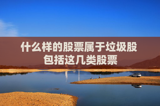 什么样的股票属于垃圾股 包括这几类股票